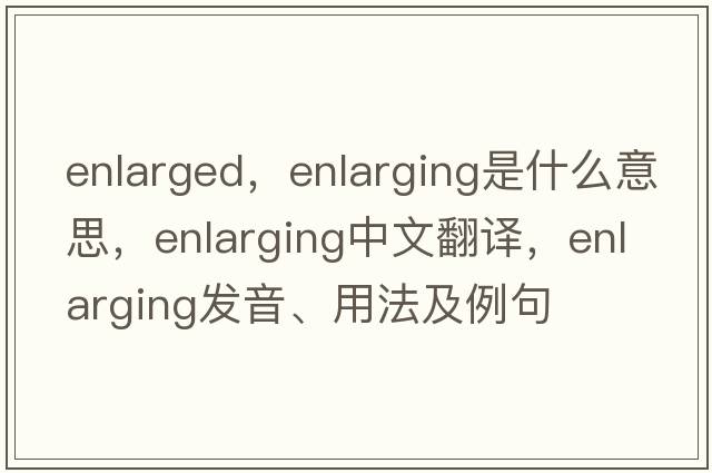 enlarged，enlarging是什么意思，enlarging中文翻譯，enlarging發(fā)音、用法及例句