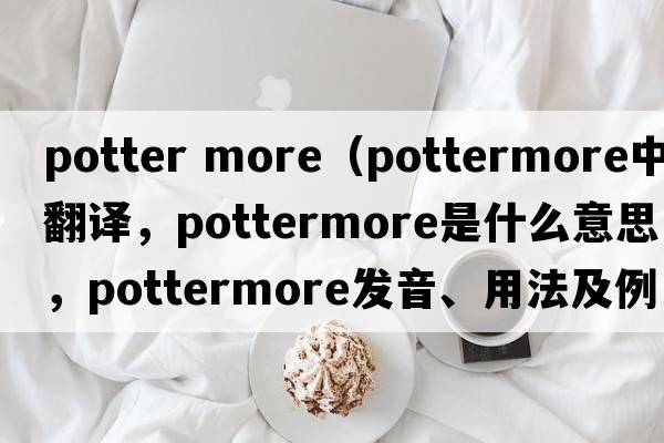 potter more（pottermore中文翻譯，pottermore是什么意思，pottermore發(fā)音、用法及例句）