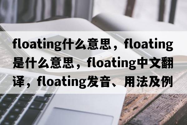 floating什么意思，floating是什么意思，floating中文翻譯，floating發(fā)音、用法及例句