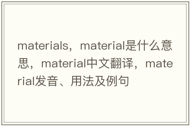 materials，material是什么意思，material中文翻譯，material發(fā)音、用法及例句