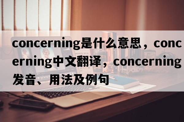 concerning是什么意思，concerning中文翻譯，concerning發(fā)音、用法及例句