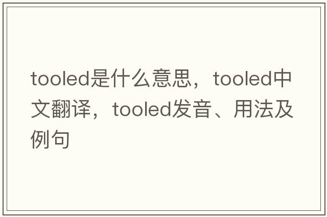 tooled是什么意思，tooled中文翻譯，tooled發(fā)音、用法及例句
