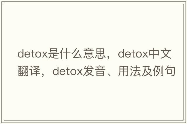 detox是什么意思，detox中文翻譯，detox發(fā)音、用法及例句