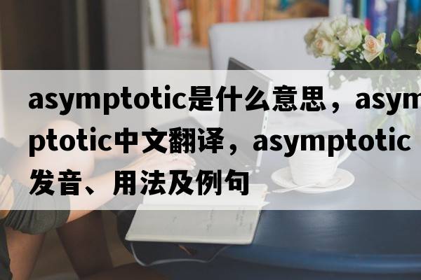 asymptotic是什么意思，asymptotic中文翻譯，asymptotic發(fā)音、用法及例句