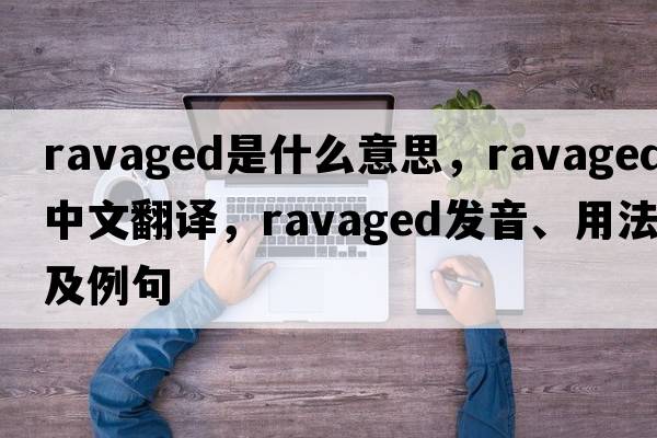 ravaged是什么意思，ravaged中文翻譯，ravaged發(fā)音、用法及例句