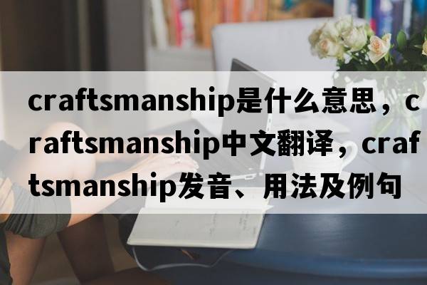 craftsmanship是什么意思，craftsmanship中文翻譯，craftsmanship發(fā)音、用法及例句