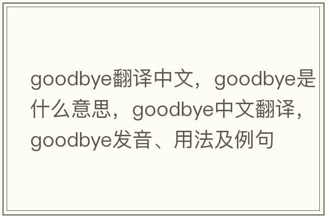 goodbye翻譯中文，goodbye是什么意思，goodbye中文翻譯，goodbye發(fā)音、用法及例句