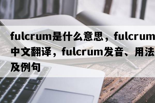 fulcrum是什么意思，fulcrum中文翻譯，fulcrum發(fā)音、用法及例句
