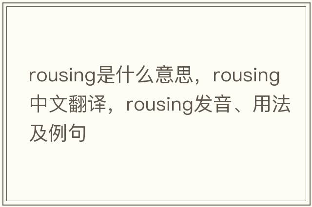 rousing是什么意思，rousing中文翻譯，rousing發(fā)音、用法及例句