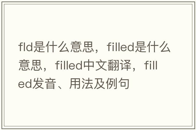 fld是什么意思，filled是什么意思，filled中文翻譯，filled發(fā)音、用法及例句