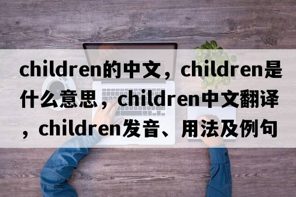 children的中文，children是什么意思，children中文翻譯，children發(fā)音、用法及例句
