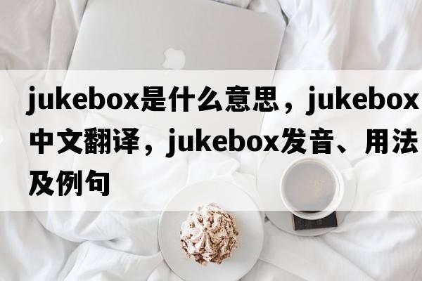 jukebox是什么意思，jukebox中文翻譯，jukebox發(fā)音、用法及例句