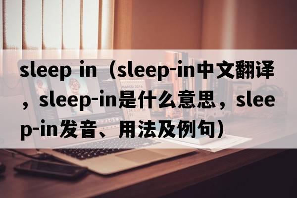 sleep in（sleep-in中文翻譯，sleep-in是什么意思，sleep-in發(fā)音、用法及例句）