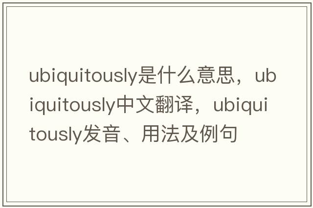 ubiquitously是什么意思，ubiquitously中文翻譯，ubiquitously發(fā)音、用法及例句