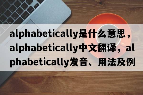alphabetically是什么意思，alphabetically中文翻譯，alphabetically發(fā)音、用法及例句