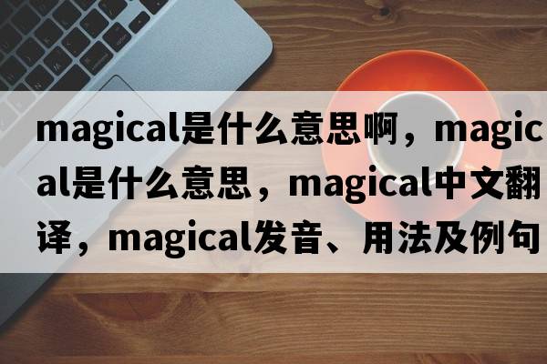magical是什么意思啊，magical是什么意思，magical中文翻譯，magical發(fā)音、用法及例句