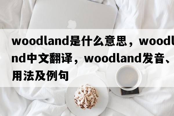 woodland是什么意思，woodland中文翻譯，woodland發(fā)音、用法及例句