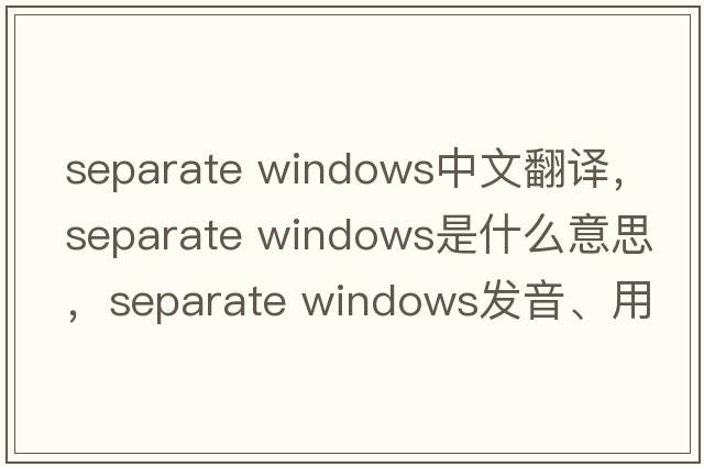 separate windows中文翻譯，separate windows是什么意思，separate windows發(fā)音、用法及例句