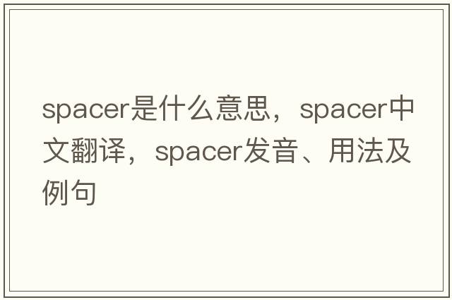 spacer是什么意思，spacer中文翻譯，spacer發(fā)音、用法及例句
