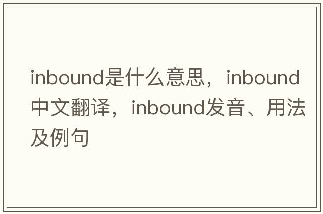 inbound是什么意思，inbound中文翻譯，inbound發(fā)音、用法及例句