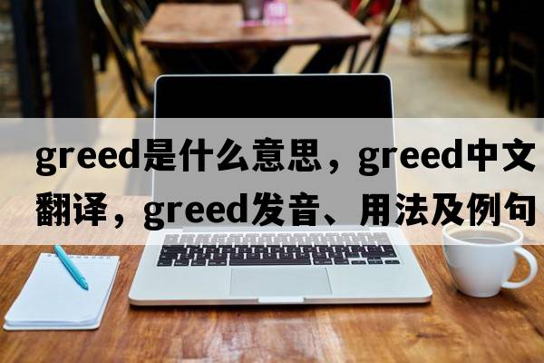 greed是什么意思，greed中文翻譯，greed發(fā)音、用法及例句
