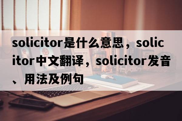 solicitor是什么意思，solicitor中文翻譯，solicitor發(fā)音、用法及例句