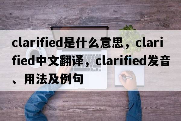 clarified是什么意思，clarified中文翻譯，clarified發(fā)音、用法及例句