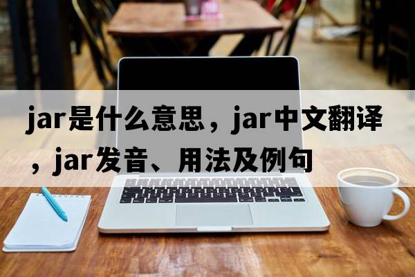 jar是什么意思，jar中文翻譯，jar發(fā)音、用法及例句