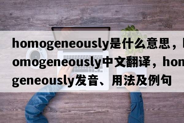 homogeneously是什么意思，homogeneously中文翻譯，homogeneously發(fā)音、用法及例句