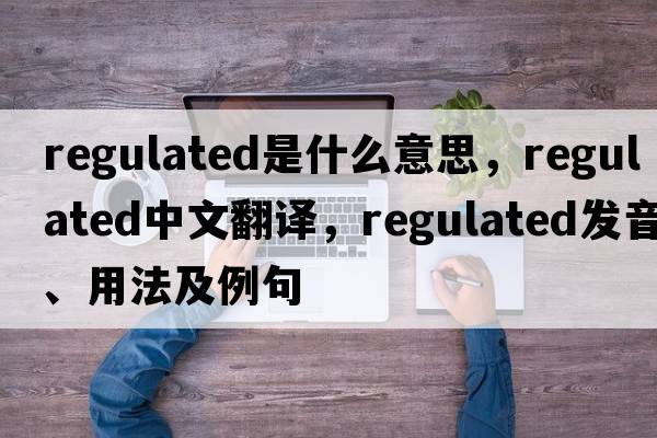 regulated是什么意思，regulated中文翻譯，regulated發(fā)音、用法及例句
