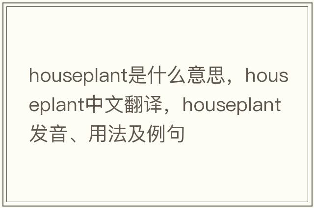 houseplant是什么意思，houseplant中文翻譯，houseplant發(fā)音、用法及例句