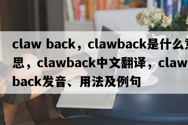 claw back，clawback是什么意思，clawback中文翻譯，clawback發(fā)音、用法及例句