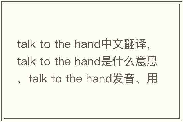 talk to the hand中文翻譯，talk to the hand是什么意思，talk to the hand發(fā)音、用法及例句