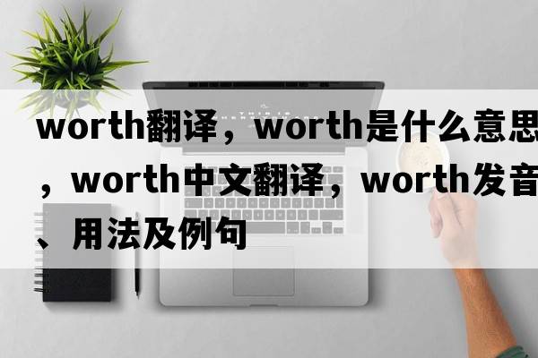 worth翻譯，worth是什么意思，worth中文翻譯，worth發(fā)音、用法及例句