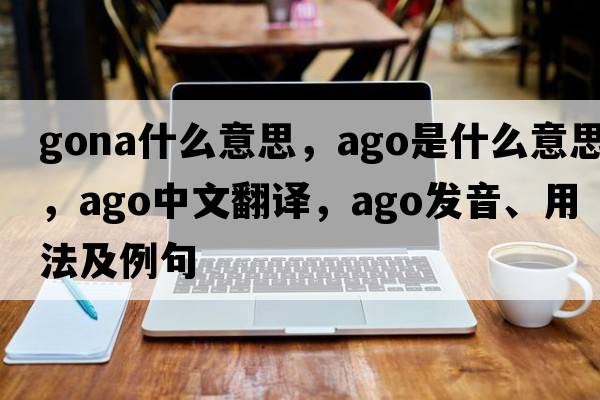gona什么意思，ago是什么意思，ago中文翻譯，ago發(fā)音、用法及例句