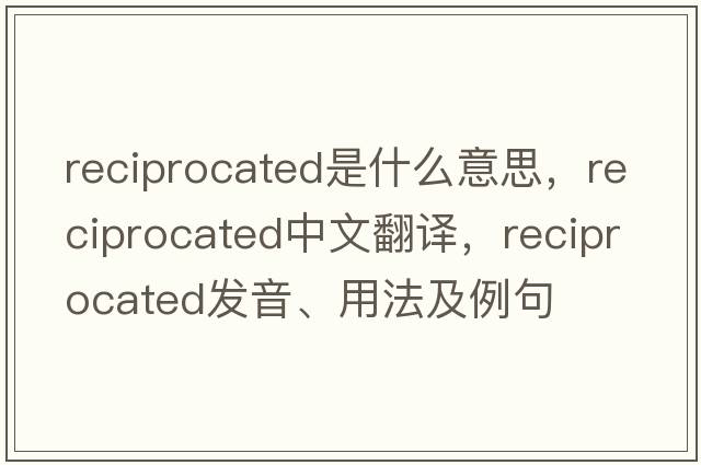 reciprocated是什么意思，reciprocated中文翻譯，reciprocated發(fā)音、用法及例句