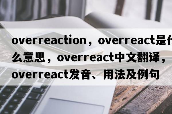 overreaction，overreact是什么意思，overreact中文翻譯，overreact發(fā)音、用法及例句