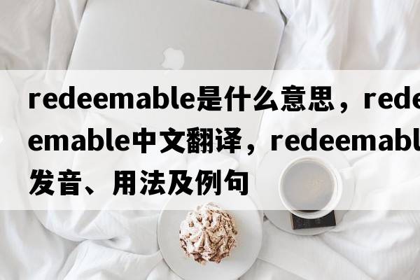 redeemable是什么意思，redeemable中文翻譯，redeemable發(fā)音、用法及例句