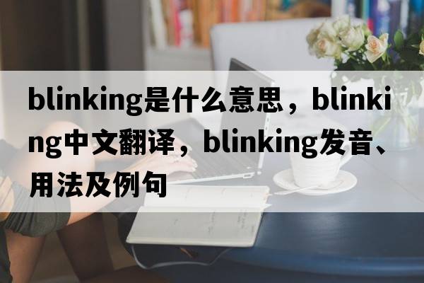 blinking是什么意思，blinking中文翻譯，blinking發(fā)音、用法及例句