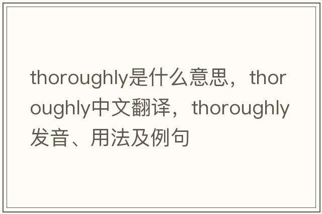 thoroughly是什么意思，thoroughly中文翻譯，thoroughly發(fā)音、用法及例句