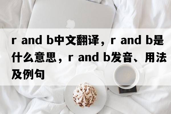 r and b中文翻譯，r and b是什么意思，r and b發(fā)音、用法及例句