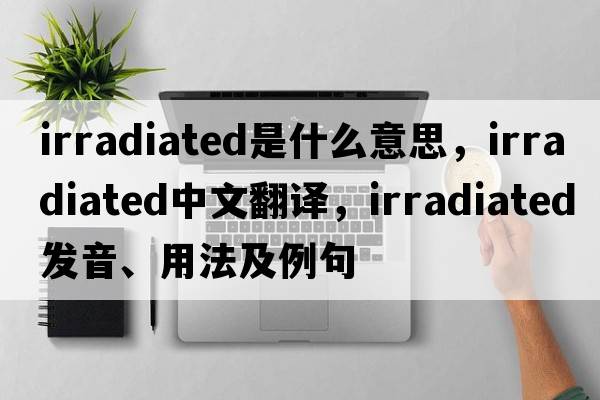 irradiated是什么意思，irradiated中文翻譯，irradiated發(fā)音、用法及例句
