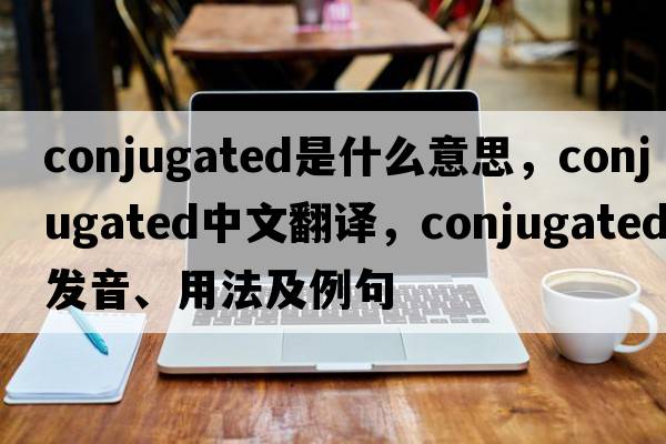 conjugated是什么意思，conjugated中文翻譯，conjugated發(fā)音、用法及例句