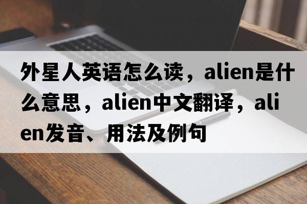 外星人英語(yǔ)怎么讀，alien是什么意思，alien中文翻譯，alien發(fā)音、用法及例句