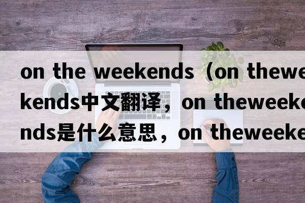 on the weekends（on theweekends中文翻譯，on theweekends是什么意思，on theweekends發(fā)音、用法及例句）