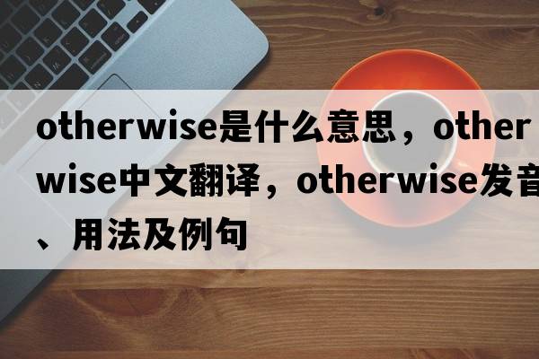 otherwise是什么意思，otherwise中文翻譯，otherwise發(fā)音、用法及例句