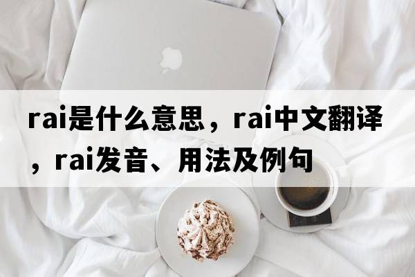 RAI是什么意思，RAI中文翻譯，RAI發(fā)音、用法及例句