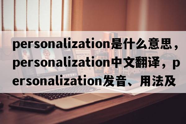 personalization是什么意思，personalization中文翻譯，personalization發(fā)音、用法及例句
