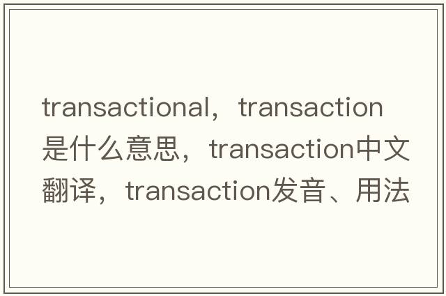 transactional，transaction是什么意思，transaction中文翻譯，transaction發(fā)音、用法及例句