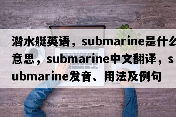 潛水艇英語(yǔ)，submarine是什么意思，submarine中文翻譯，submarine發(fā)音、用法及例句